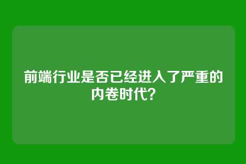 前端行业是否已经进入了严重的内卷时代？