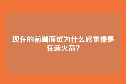 现在的前端面试为什么感觉像是在造火箭？
