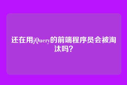 还在用jQuery的前端程序员会被淘汰吗？
