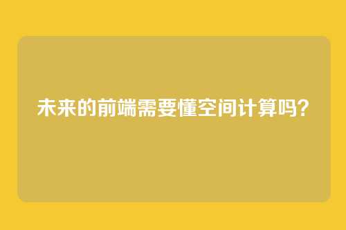 未来的前端需要懂空间计算吗？
