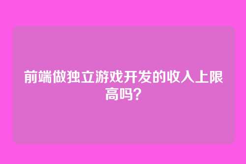 前端做独立游戏开发的收入上限高吗？