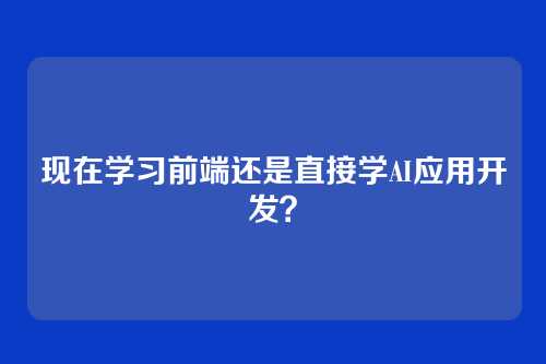 现在学习前端还是直接学AI应用开发？
