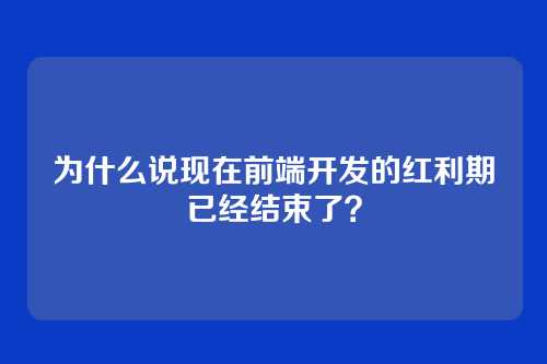 为什么说现在前端开发的红利期已经结束了？
