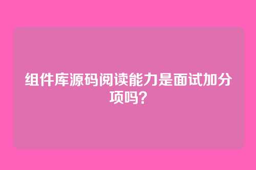 组件库源码阅读能力是面试加分项吗？