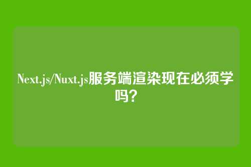 Next.js/Nuxt.js服务端渲染现在必须学吗？