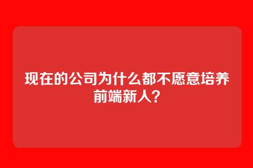 现在的公司为什么都不愿意培养前端新人？