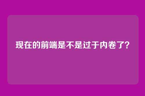 现在的前端是不是过于内卷了？