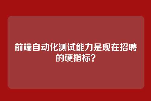 前端自动化测试能力是现在招聘的硬指标？