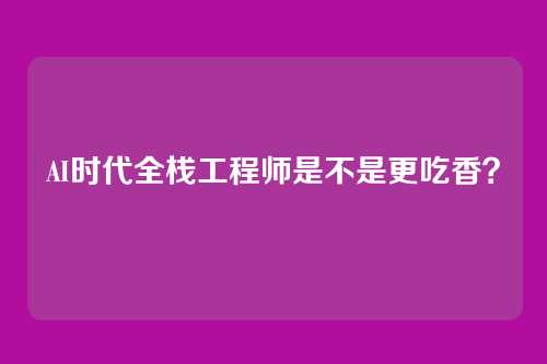 AI时代全栈工程师是不是更吃香？