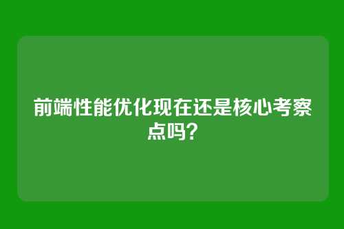 前端性能优化现在还是核心考察点吗？