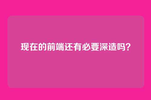 现在的前端还有必要深造吗？