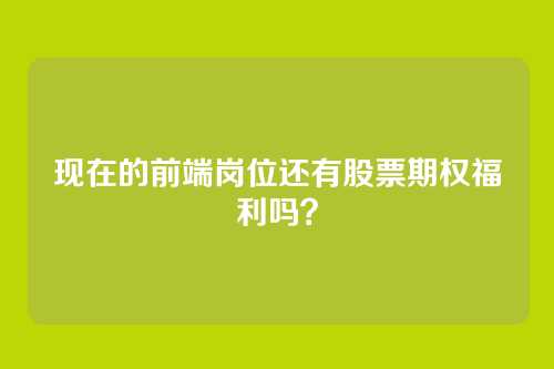 现在的前端岗位还有股票期权福利吗？