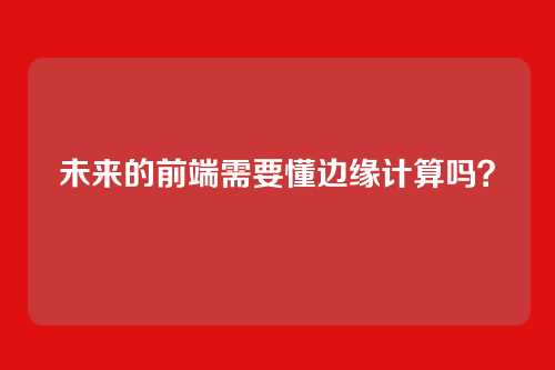 未来的前端需要懂边缘计算吗？