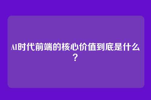 AI时代前端的核心价值到底是什么？