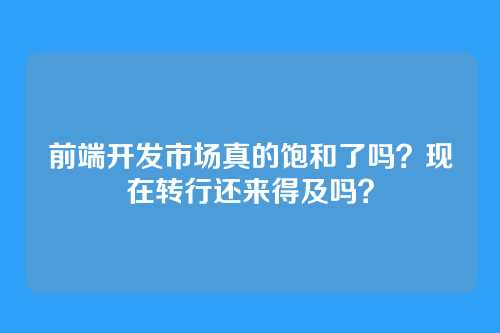 前端开发市场真的饱和了吗？现在转行还来得及吗？