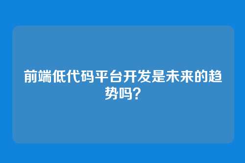 前端低代码平台开发是未来的趋势吗？