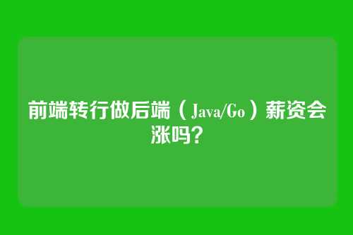 前端转行做后端（Java/Go）薪资会涨吗？