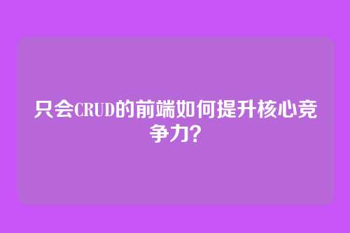 只会CRUD的前端如何提升核心竞争力？