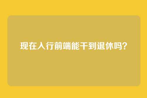 现在入行前端能干到退休吗？