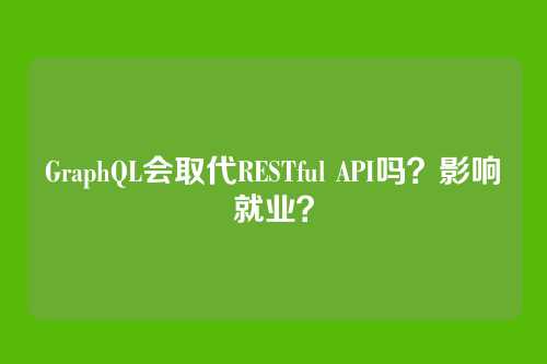 GraphQL会取代RESTful API吗？影响就业？