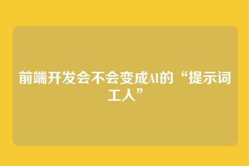 前端开发会不会变成AI的“提示词工人”