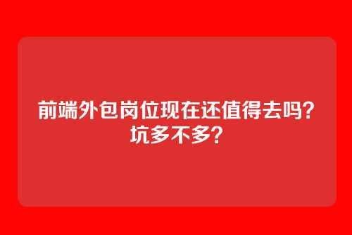 前端外包岗位现在还值得去吗？坑多不多？
