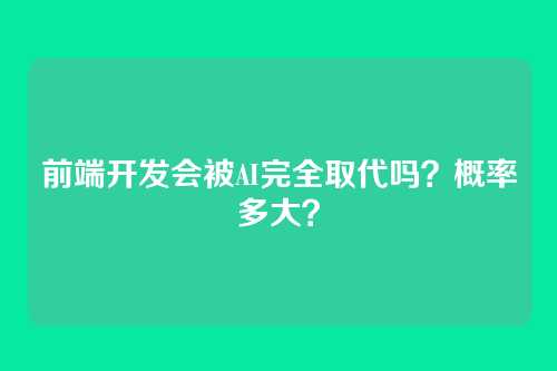 前端开发会被AI完全取代吗？概率多大？