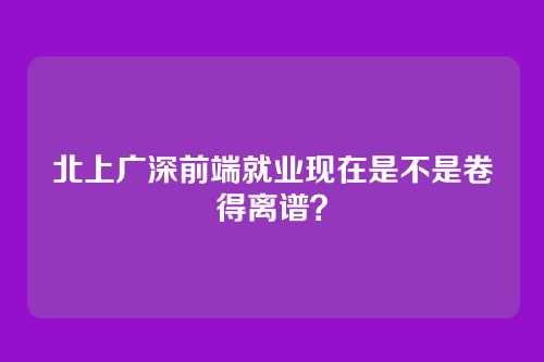 北上广深前端就业现在是不是卷得离谱?