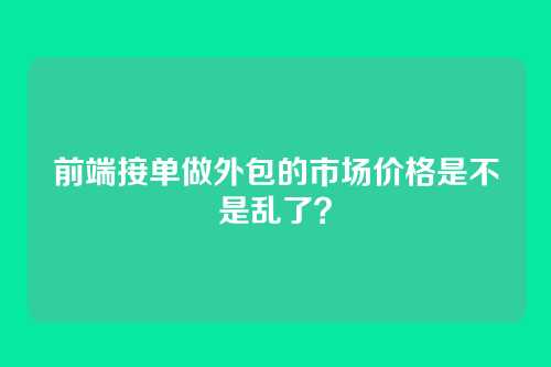 前端接单做外包的市场价格是不是乱了？