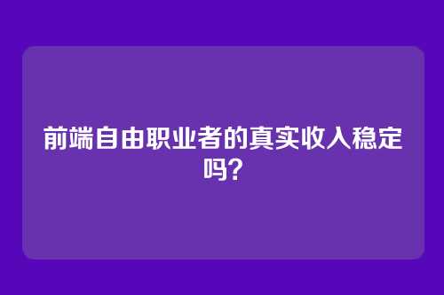 前端自由职业者的真实收入稳定吗？