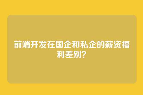 前端开发在国企和私企的薪资福利差别？