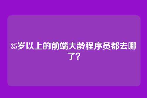 35岁以上的前端大龄程序员都去哪了？