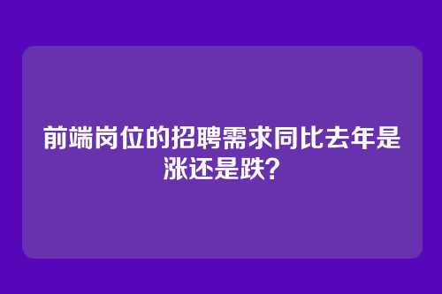 前端岗位的招聘需求同比去年是涨还是跌？