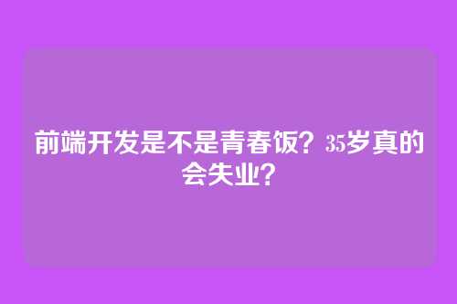前端开发是不是青春饭？35岁真的会失业？