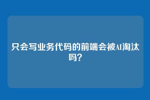 只会写业务代码的前端会被AI淘汰吗？