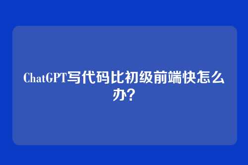 ChatGPT写代码比初级前端快怎么办？