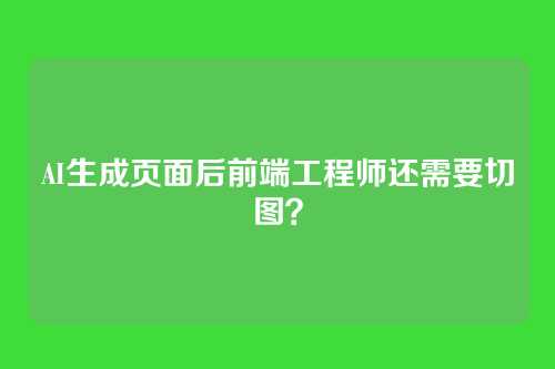 AI生成页面后前端工程师还需要切图？