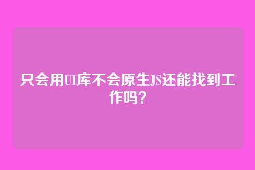 只会用UI库不会原生JS还能找到工作吗？