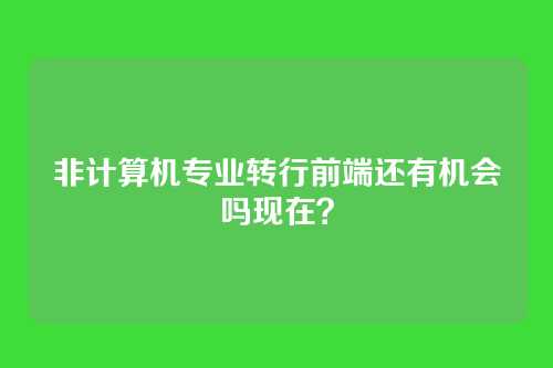 非计算机专业转行前端还有机会吗现在？