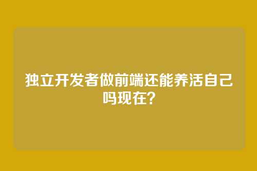 独立开发者做前端还能养活自己吗现在？