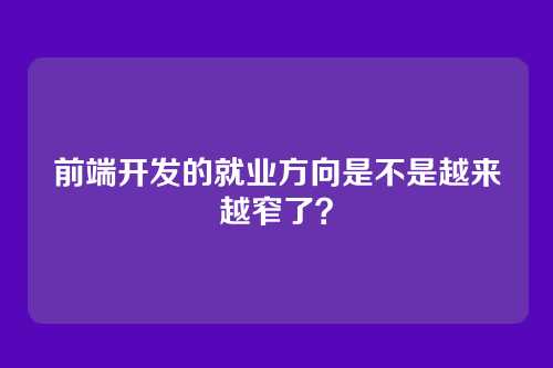 前端开发的就业方向是不是越来越窄了？