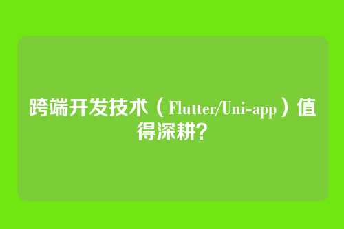 跨端开发技术（Flutter/Uni-app）值得深耕？
