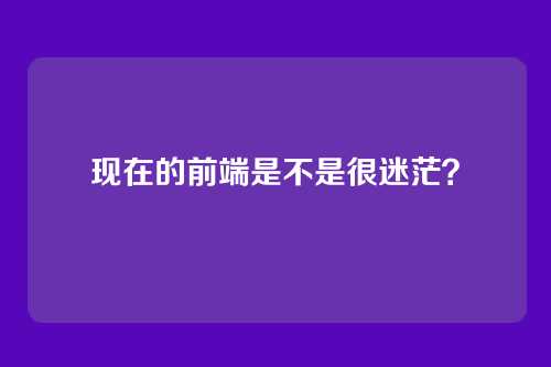 现在的前端是不是很迷茫？