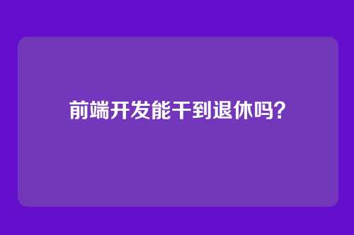 前端开发能干到退休吗？