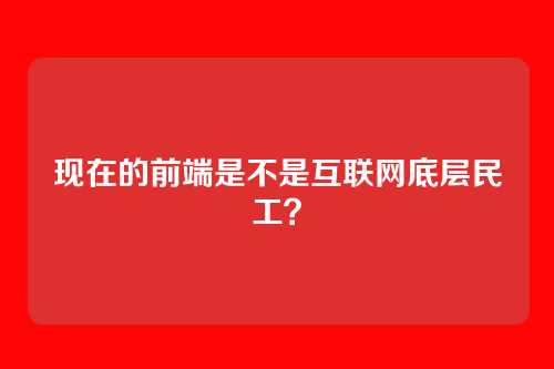 现在的前端是不是互联网底层民工？