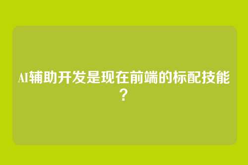 AI辅助开发是现在前端的标配技能？