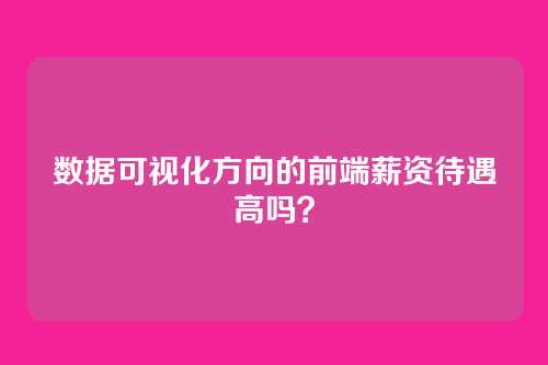 数据可视化方向的前端薪资待遇高吗？