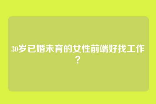 30岁已婚未育的女性前端好找工作？