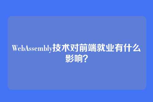 WebAssembly技术对前端就业有什么影响？