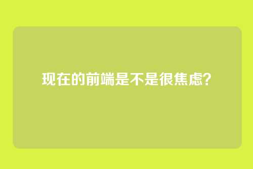 现在的前端是不是很焦虑？